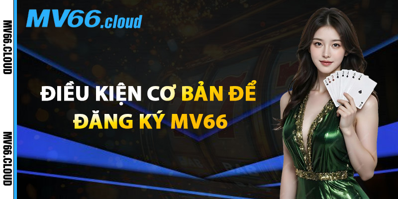 Điều Kiện Cơ Bản Để Đăng Ký MV66