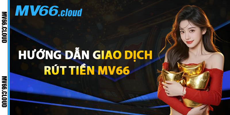 Hướng Dẫn Giao Dịch Rút Tiền MV66