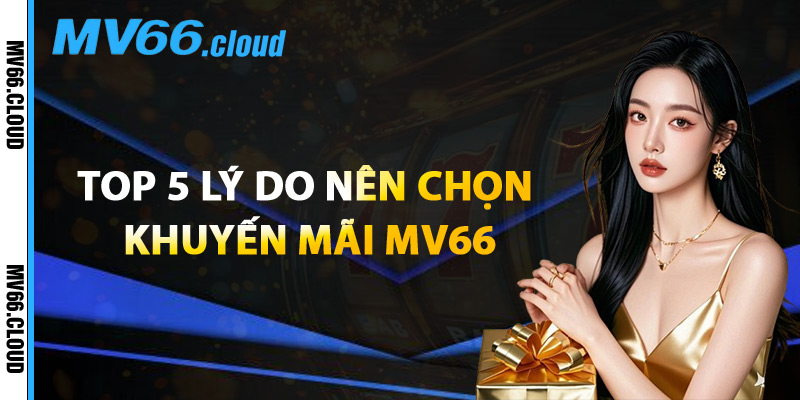 Top 5 Lý Do Nên Chọn Khuyến Mãi MV66