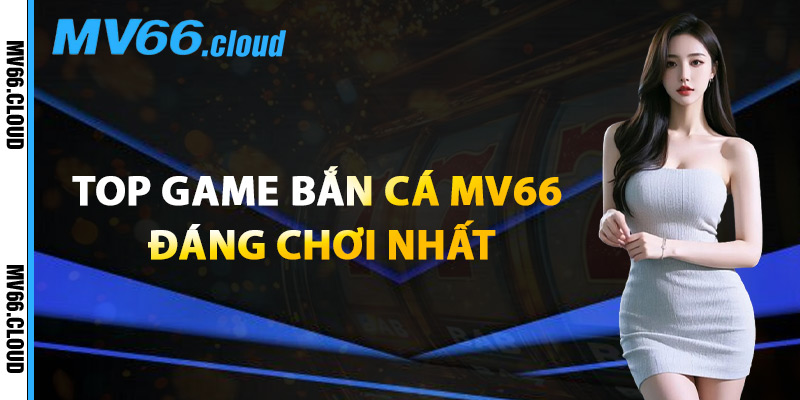 Top Game Bắn Cá MV66 Đáng Chơi Nhất